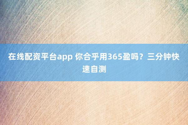 在线配资平台app 你合乎用365盈吗？三分钟快速自测