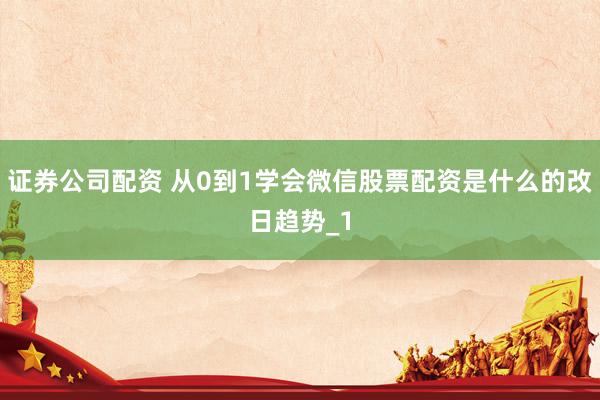 证券公司配资 从0到1学会微信股票配资是什么的改日趋势_1