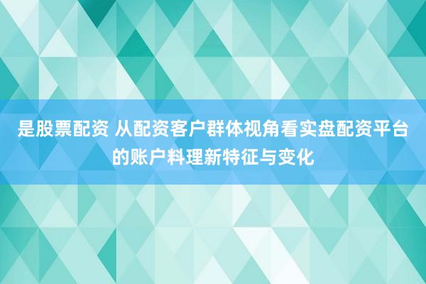 是股票配资 从配资客户群体视角看实盘配资平台的账户料理新特征与变化