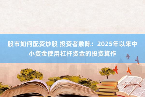 股市如何配资炒股 投资者敷陈：2025年以来中小资金使用杠杆资金的投资算作