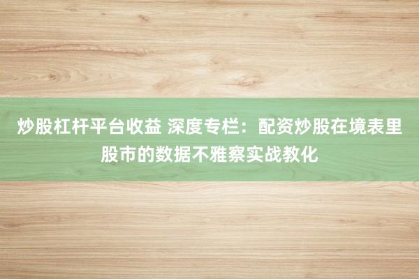 炒股杠杆平台收益 深度专栏：配资炒股在境表里股市的数据不雅察实战教化