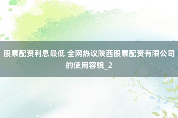 股票配资利息最低 全网热议陕西股票配资有限公司的使用容貌_2