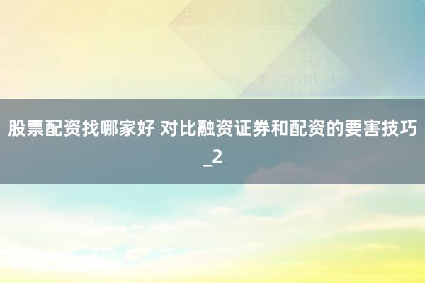 股票配资找哪家好 对比融资证券和配资的要害技巧_2