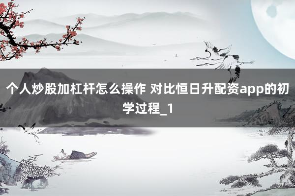 个人炒股加杠杆怎么操作 对比恒日升配资app的初学过程_1