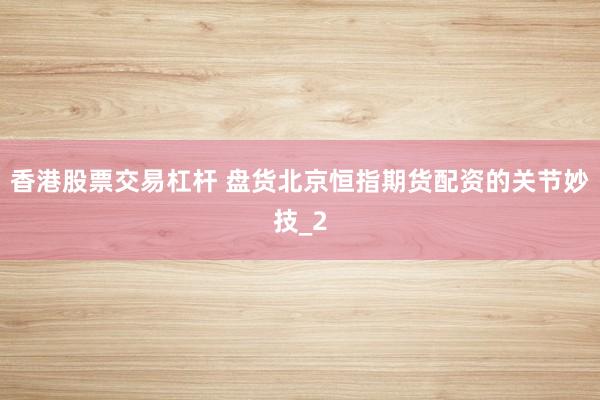 香港股票交易杠杆 盘货北京恒指期货配资的关节妙技_2