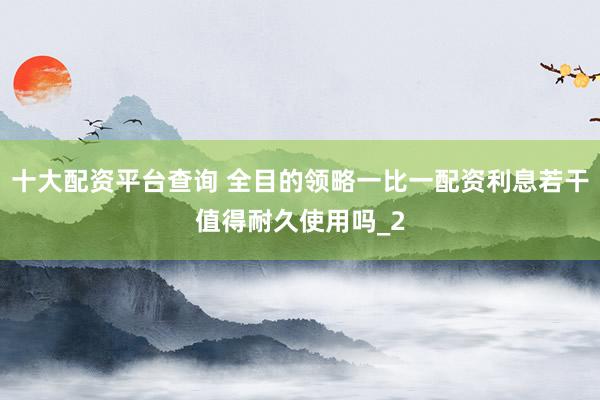 十大配资平台查询 全目的领略一比一配资利息若干值得耐久使用吗_2