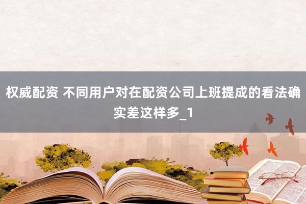 权威配资 不同用户对在配资公司上班提成的看法确实差这样多_1