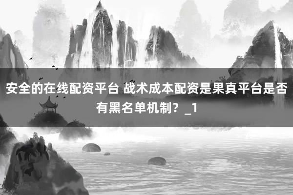安全的在线配资平台 战术成本配资是果真平台是否有黑名单机制？_1