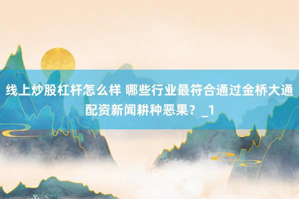 线上炒股杠杆怎么样 哪些行业最符合通过金桥大通配资新闻耕种恶果？_1