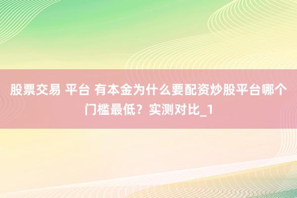 股票交易 平台 有本金为什么要配资炒股平台哪个门槛最低？实测对比_1