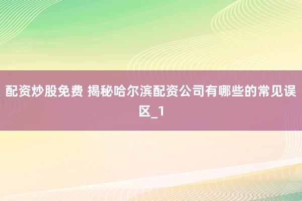 配资炒股免费 揭秘哈尔滨配资公司有哪些的常见误区_1