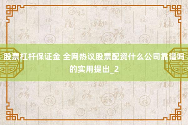 股票杠杆保证金 全网热议股票配资什么公司靠谱吗的实用提出_2