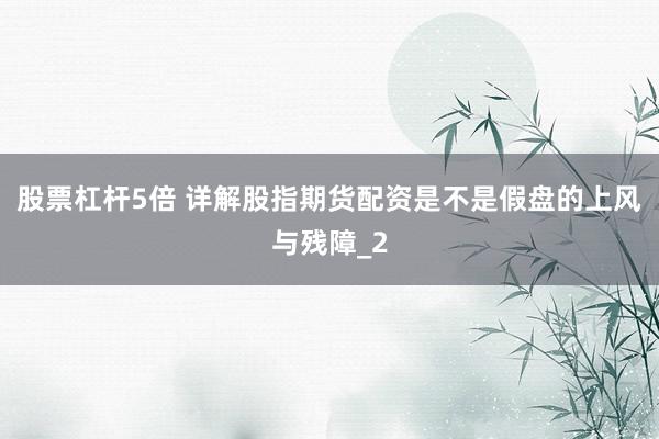 股票杠杆5倍 详解股指期货配资是不是假盘的上风与残障_2