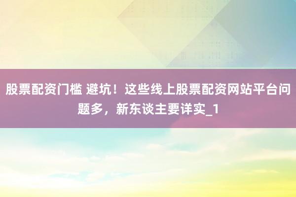 股票配资门槛 避坑！这些线上股票配资网站平台问题多，新东谈主要详实_1