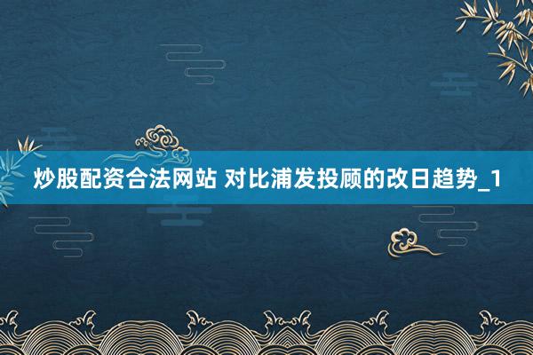 炒股配资合法网站 对比浦发投顾的改日趋势_1