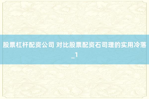 股票杠杆配资公司 对比股票配资石司理的实用冷落_1