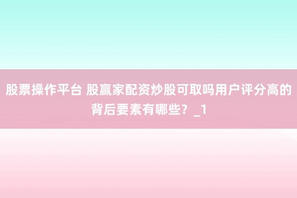 股票操作平台 股赢家配资炒股可取吗用户评分高的背后要素有哪些？_1