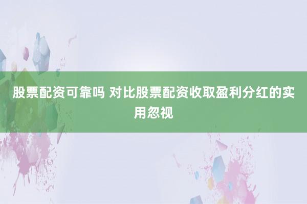 股票配资可靠吗 对比股票配资收取盈利分红的实用忽视