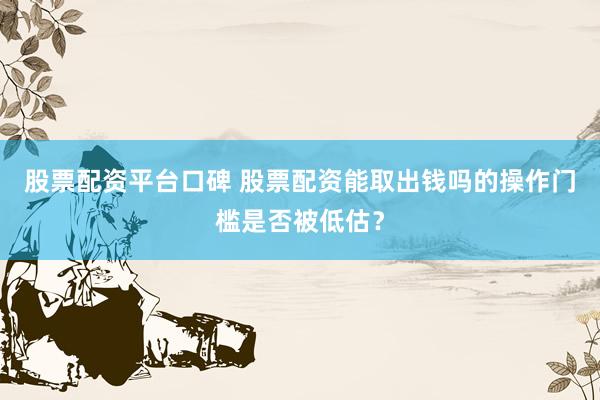 股票配资平台口碑 股票配资能取出钱吗的操作门槛是否被低估？