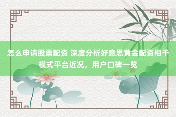怎么申请股票配资 深度分析好意思黄金配资相干模式平台近况，用户口碑一览